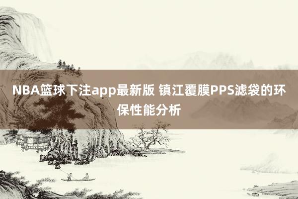 NBA篮球下注app最新版 镇江覆膜PPS滤袋的环保性能分析