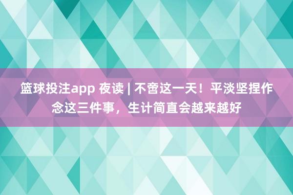 篮球投注app 夜读 | 不啻这一天！平淡坚捏作念这三件事，生计简直会越来越好