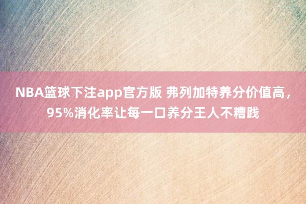 NBA篮球下注app官方版 弗列加特养分价值高，95%消化率让每一口养分王人不糟践