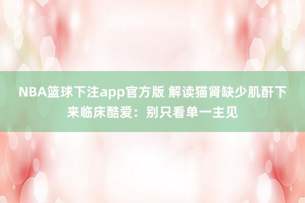NBA篮球下注app官方版 解读猫肾缺少肌酐下来临床酷爱：别只看单一主见