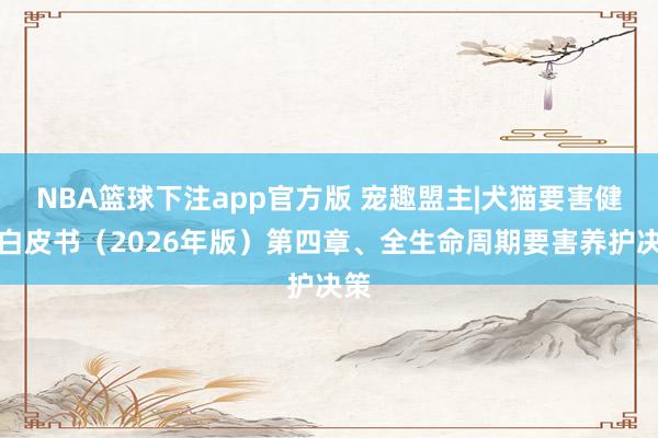 NBA篮球下注app官方版 宠趣盟主|犬猫要害健康白皮书（2026年版）第四章、全生命周期要害养护决策