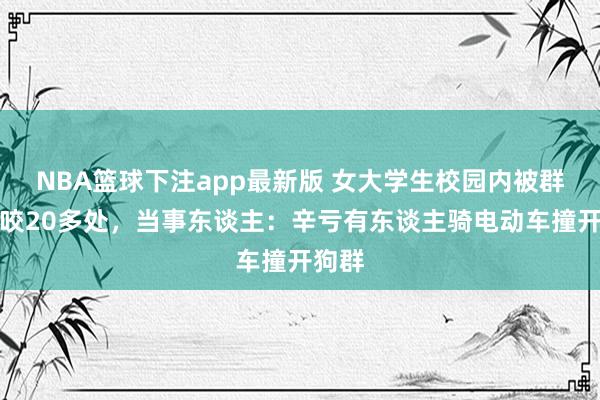 NBA篮球下注app最新版 女大学生校园内被群狗围咬20多处，当事东谈主：辛亏有东谈主骑电动车撞开狗群