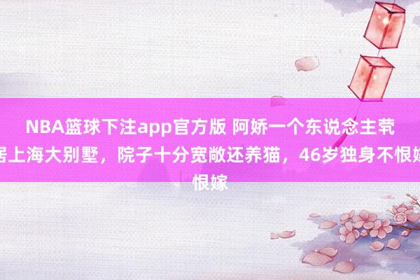 NBA篮球下注app官方版 阿娇一个东说念主茕居上海大别墅，院子十分宽敞还养猫，46岁独身不恨嫁