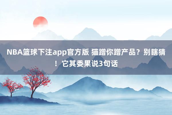 NBA篮球下注app官方版 猫蹭你蹭产品？别瞎猜！它其委果说3句话