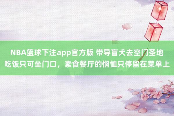 NBA篮球下注app官方版 带导盲犬去空门圣地吃饭只可坐门口，素食餐厅的悯恤只停留在菜单上