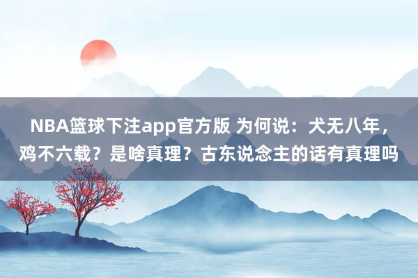 NBA篮球下注app官方版 为何说：犬无八年，鸡不六载？是啥真理？古东说念主的话有真理吗
