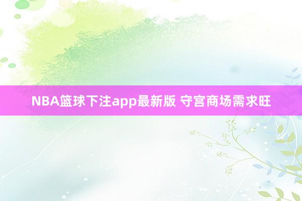 NBA篮球下注app最新版 守宫商场需求旺