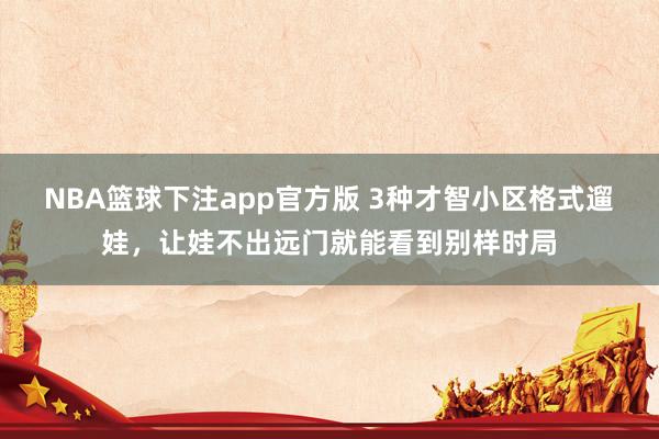 NBA篮球下注app官方版 3种才智小区格式遛娃，让娃不出远门就能看到别样时局
