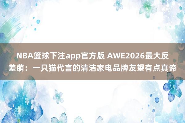NBA篮球下注app官方版 AWE2026最大反差萌：一只猫代言的清洁家电品牌友望有点真谛