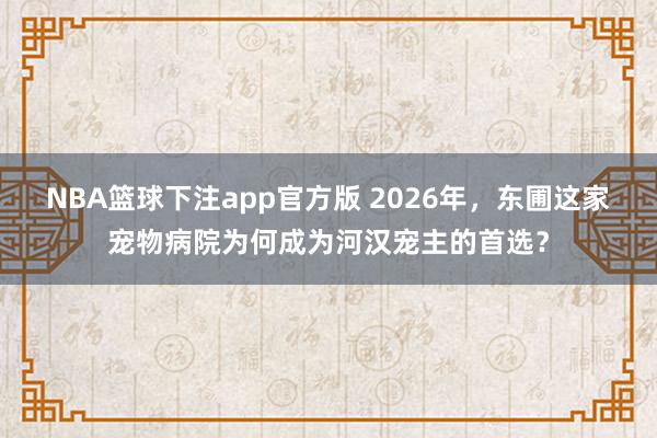 NBA篮球下注app官方版 2026年，东圃这家宠物病院为何成为河汉宠主的首选？