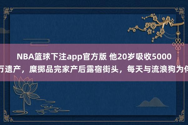 NBA篮球下注app官方版 他20岁吸收5000万遗产，糜掷品完家产后露宿街头，每天与流浪狗为伴