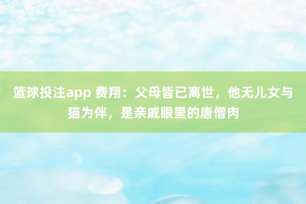 篮球投注app 费翔：父母皆已离世，他无儿女与猫为伴，是亲戚眼里的唐僧肉