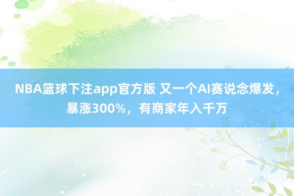 NBA篮球下注app官方版 又一个AI赛说念爆发，暴涨300%，有商家年入千万