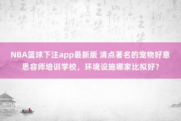 NBA篮球下注app最新版 清点著名的宠物好意思容师培训学校，环境设施哪家比拟好？