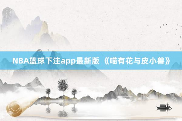 NBA篮球下注app最新版 《喵有花与皮小兽》