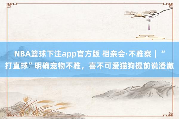NBA篮球下注app官方版 相亲会·不雅察︱“打直球”明确宠物不雅，喜不可爱猫狗提前说澄澈