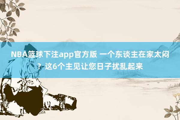 NBA篮球下注app官方版 一个东谈主在家太闷？这6个主见让您日子扰乱起来