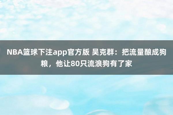 NBA篮球下注app官方版 吴克群：把流量酿成狗粮，他让80只流浪狗有了家