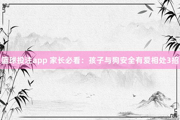 篮球投注app 家长必看：孩子与狗安全有爱相处3招