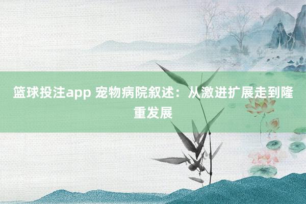 篮球投注app 宠物病院叙述：从激进扩展走到隆重发展