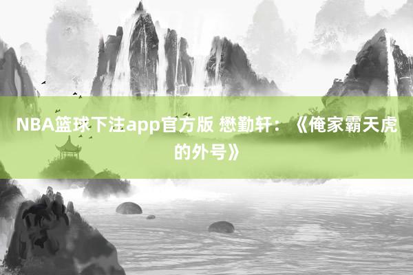 NBA篮球下注app官方版 懋勤轩：《俺家霸天虎的外号》