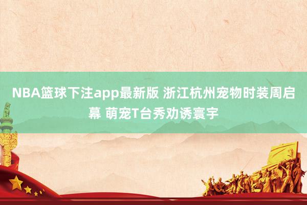 NBA篮球下注app最新版 浙江杭州宠物时装周启幕 萌宠T台秀劝诱寰宇