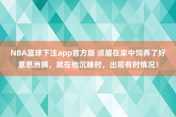 NBA篮球下注app官方版 须眉在家中饲养了好意思洲狮，就在他沉睡时，出现有时情况！