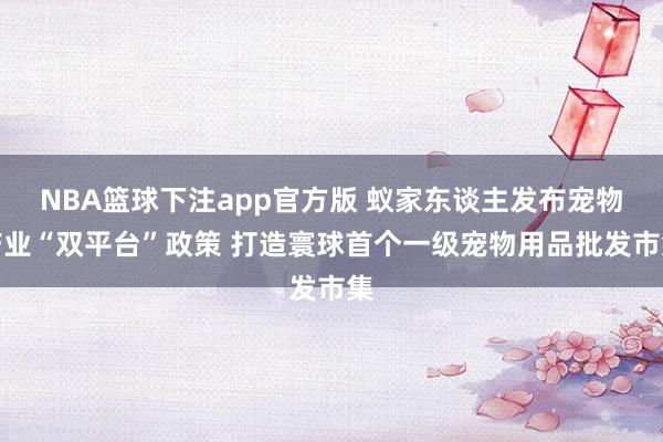 NBA篮球下注app官方版 蚁家东谈主发布宠物产业“双平台”政策 打造寰球首个一级宠物用品批发市集