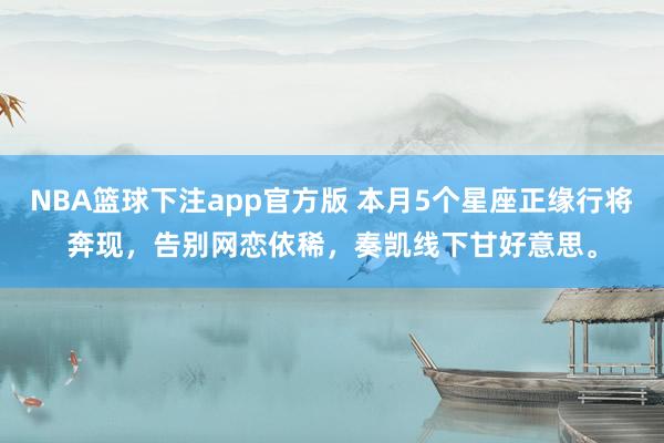 NBA篮球下注app官方版 本月5个星座正缘行将奔现，告别网恋依稀，奏凯线下甘好意思。