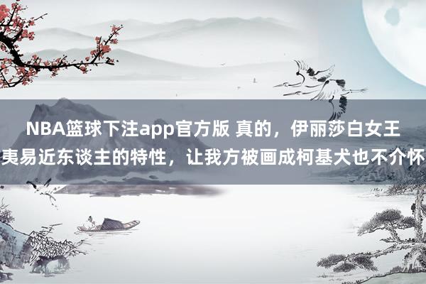 NBA篮球下注app官方版 真的，伊丽莎白女王夷易近东谈主的特性，让我方被画成柯基犬也不介怀