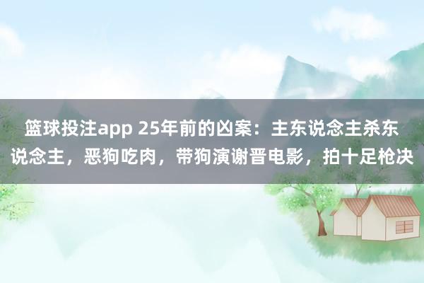 篮球投注app 25年前的凶案：主东说念主杀东说念主，恶狗吃肉，带狗演谢晋电影，拍十足枪决