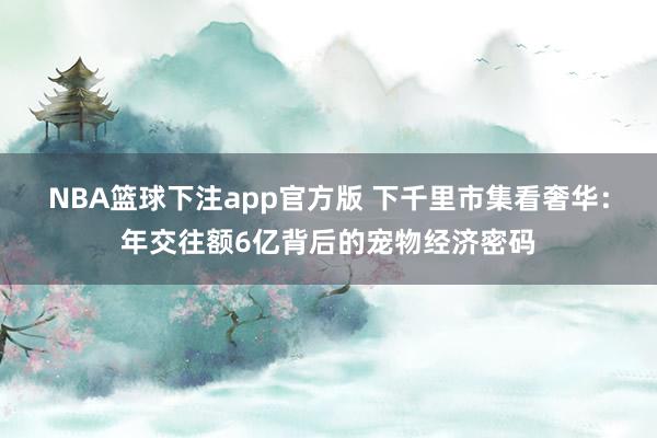 NBA篮球下注app官方版 下千里市集看奢华：年交往额6亿背后的宠物经济密码