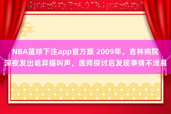 NBA篮球下注app官方版 2009年，吉林病院深夜发出诡异猫叫声，医师探讨后发现事情不浅易