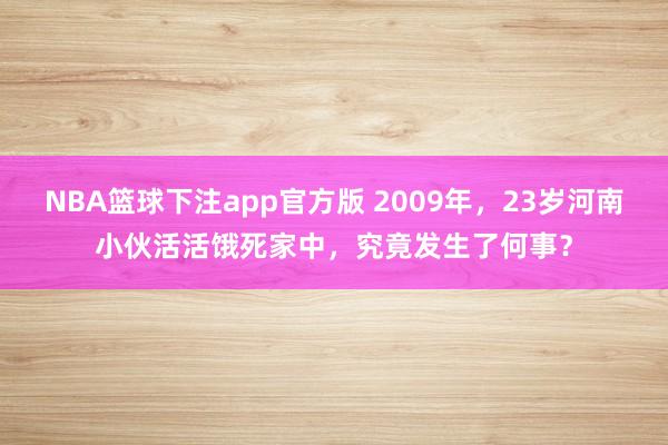 NBA篮球下注app官方版 2009年，23岁河南小伙活活饿死家中，究竟发生了何事？