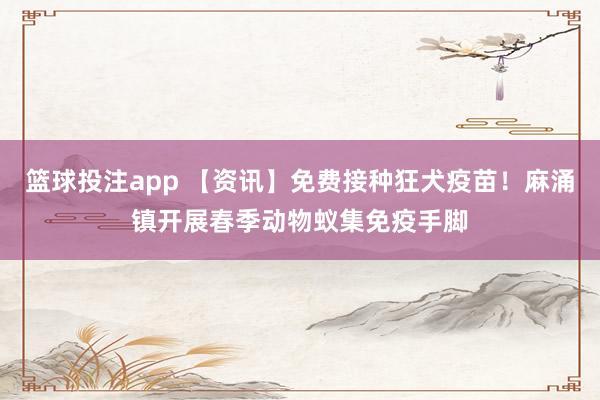 篮球投注app 【资讯】免费接种狂犬疫苗！麻涌镇开展春季动物蚁集免疫手脚