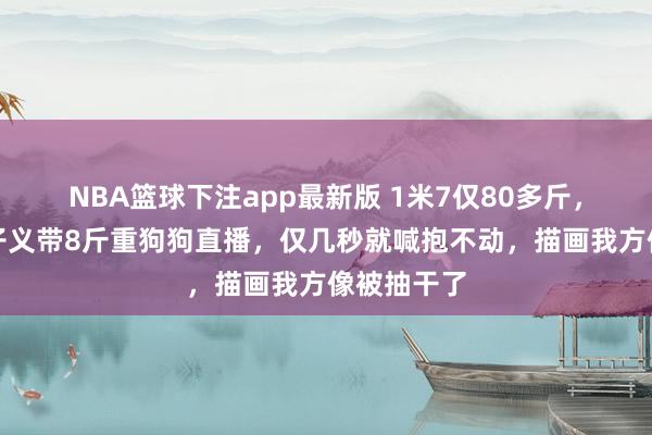 NBA篮球下注app最新版 1米7仅80多斤，女演员孟子义带8斤重狗狗直播，仅几秒就喊抱不动，描画我方像被抽干了