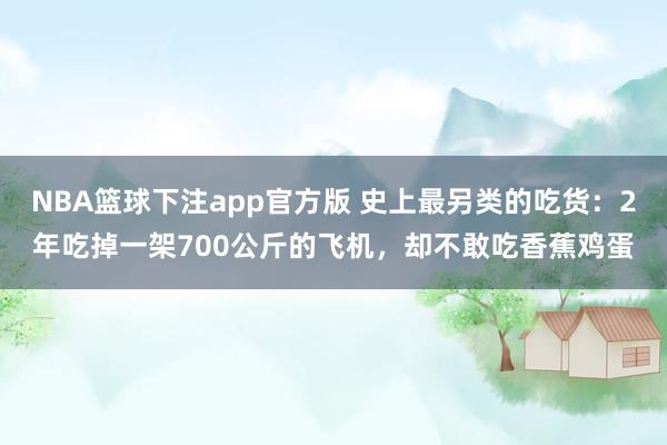 NBA篮球下注app官方版 史上最另类的吃货：2年吃掉一架700公斤的飞机，却不敢吃香蕉鸡蛋
