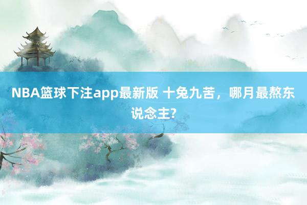 NBA篮球下注app最新版 十兔九苦，哪月最熬东说念主?