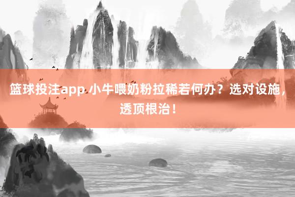 篮球投注app 小牛喂奶粉拉稀若何办？选对设施，透顶根治！