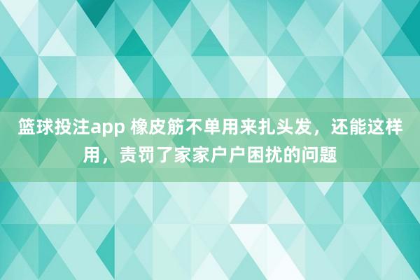 篮球投注app 橡皮筋不单用来扎头发，还能这样用，责罚了家家户户困扰的问题