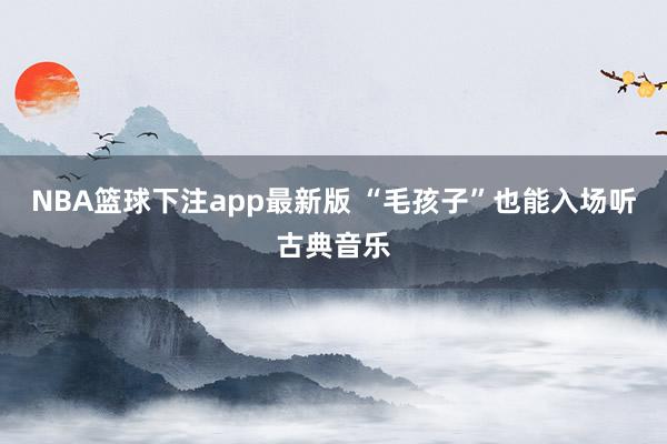NBA篮球下注app最新版 “毛孩子”也能入场听古典音乐