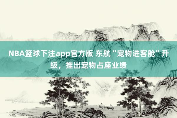 NBA篮球下注app官方版 东航“宠物进客舱”升级，推出宠物占座业绩