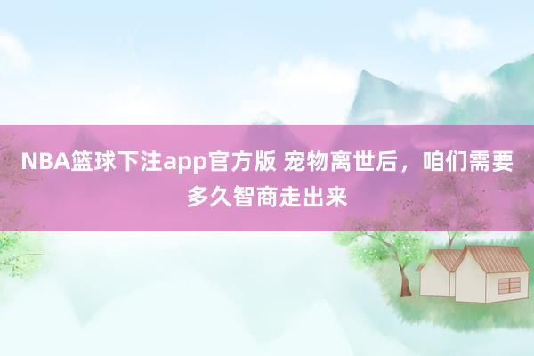 NBA篮球下注app官方版 宠物离世后，咱们需要多久智商走出来