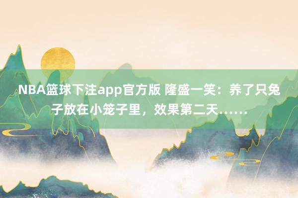 NBA篮球下注app官方版 隆盛一笑：养了只兔子放在小笼子里，效果第二天……