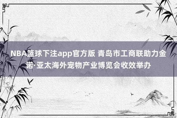 NBA篮球下注app官方版 青岛市工商联助力金诺·亚太海外宠物产业博览会收效举办