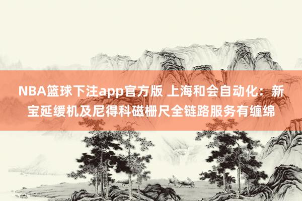 NBA篮球下注app官方版 上海和会自动化：新宝延缓机及尼得科磁栅尺全链路服务有缠绵
