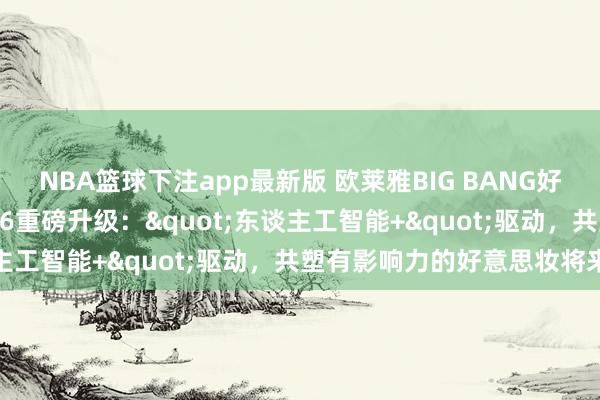 NBA篮球下注app最新版 欧莱雅BIG BANG好意思妆科技共创筹划2026重磅升级："东谈主工智能+"驱动，共塑有影响力的好意思妆将来