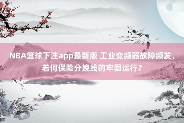 NBA篮球下注app最新版 工业变频器故障频发，若何保险分娩线的牢固运行？