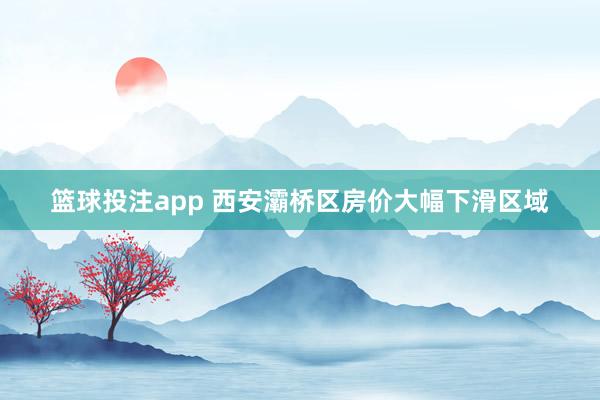 篮球投注app 西安灞桥区房价大幅下滑区域