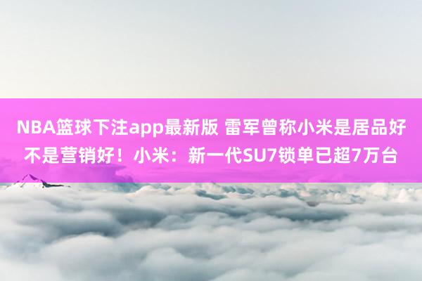 NBA篮球下注app最新版 雷军曾称小米是居品好不是营销好！小米：新一代SU7锁单已超7万台